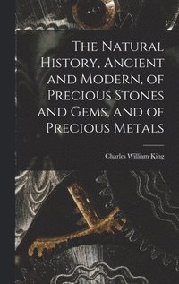 bokomslag The Natural History, Ancient and Modern, of Precious Stones and Gems, and of Precious Metals