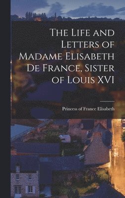 The Life and Letters of Madame Elisabeth de France, Sister of Louis XVI 1