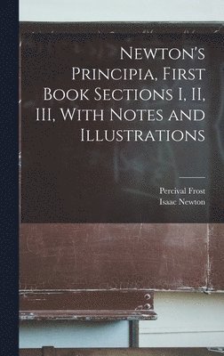 Newton's Principia, First Book Sections I, II, III, With Notes and Illustrations