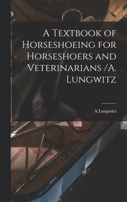 A Lungwitz, A. Lungwitz - Textbook of Horseshoeing for Horseshoers and Veterinarians /A. Lungwitz, Inbunden