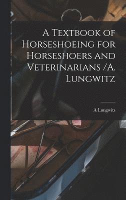 A Textbook of Horseshoeing for Horseshoers and Veterinarians /A. Lungwitz 1