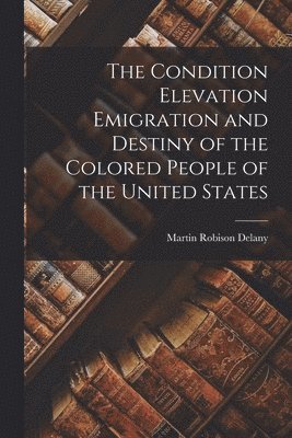 bokomslag The Condition Elevation Emigration and Destiny of the Colored People of the United States