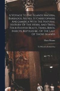 bokomslag A Voyage To The Islands Madera, Barbados, Nieves, St Christophers And Jamaica With The Natural History Of The Herbs, And Trees, Four-footed Beasts, Fishes, Birds, Insects, Reptiles &c. Of The Last Of