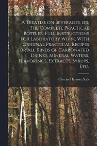 bokomslag A Treatise on Beverages, or, The Complete Practical Bottler. Full Instructions for Laboratory Work, With Original Practical Recipes for all Kinds of Carbonated Drinks, Mineral Waters, Flavorings,