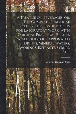 bokomslag Treatise on Beverages, or, The Complete Practical Bottler. Full Instructions for Laboratory Work, With Original Practical Recipes for all Kinds of Carbonated Drinks, Mineral Waters, Flavorings, Ext...