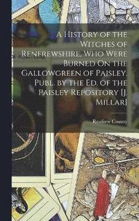 bokomslag A History of the Witches of Renfrewshire, Who Were Burned On the Gallowgreen of Paisley. Publ. by the Ed. of the Paisley Repository [J. Millar]