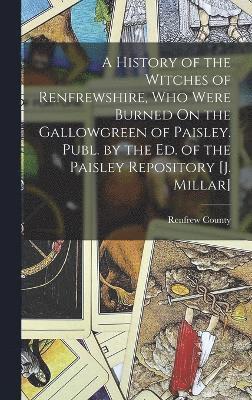 bokomslag History of the Witches of Renfrewshire, Who Were Burned On the Gallowgreen of Paisley. Publ. by the Ed. of the Paisley Repository [J. Millar]