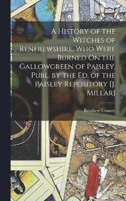 A History of the Witches of Renfrewshire, Who Were Burned On the Gallowgreen of Paisley. Publ. by the Ed. of the Paisley Repository [J. Millar] 1