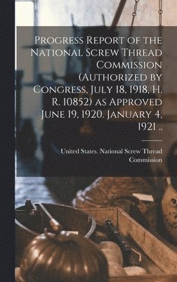 Progress Report of the National Screw Thread Commission (authorized by Congress, July 18, 1918, H. R. 10852) as Approved June 19, 1920. January 4, 1921 .. 1