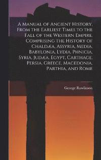 bokomslag A Manual of Ancient History, From the Earliest Times to the Fall of the Western Empire. Comprising the History of Chalda, Assyria, Media, Babylonia, Lydia, Phnicia, Syria, Juda, Egypt, Carthage,