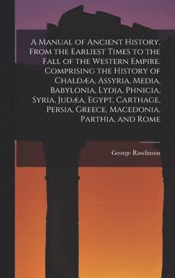 George Rawlinson - Manual of Ancient History, From the Earliest Times to the Fall of the Western Empire. Comprising the History of Chaldæa, Assyria, Media, Babylonia, Lydia, Phnicia, Syria, Judæa, Egypt, Carthage, Persia, Greece, Macedonia, Parthia, and Rome, Inbunden