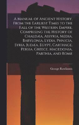 bokomslag A Manual of Ancient History, From the Earliest Times to the Fall of the Western Empire. Comprising the History of Chalda, Assyria, Media, Babylonia, Lydia, Phnicia, Syria, Juda, Egypt, Carthage,