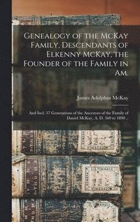 bokomslag Genealogy of the McKay Family, Descendants of Elkenny McKay, the Founder of the Family in Am.; and Incl. 37 Generations of the Ancestors of the Family of Daniel McKay, A. D. 560 to 1890 ..