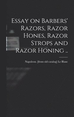 Essay on Barbers' Razors, Razor Hones, Razor Strops and Razor Honing .. 1