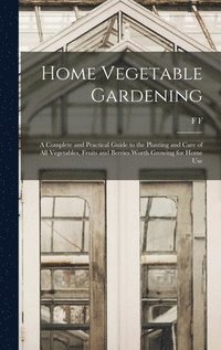 bokomslag Home Vegetable Gardening; a Complete and Practical Guide to the Planting and Care of all Vegetables, Fruits and Berries Worth Growing for Home Use