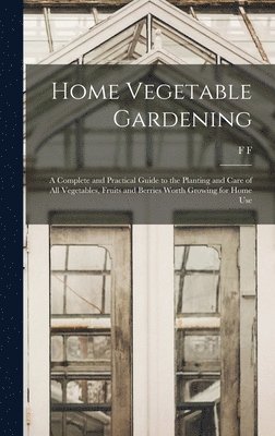 Home Vegetable Gardening; a Complete and Practical Guide to the Planting and Care of all Vegetables, Fruits and Berries Worth Growing for Home Use 1