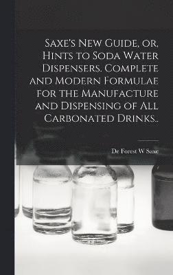 Saxe's new Guide, or, Hints to Soda Water Dispensers. Complete and Modern Formulae for the Manufacture and Dispensing of all Carbonated Drinks.. 1