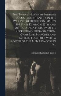 bokomslag The Twenty-seventh Indiana Volunteer Infantry in the war of the Rebellion, 1861 to 1865. First Division, 12th and 20th Corps. A History of its Recruiting, Organization, Camp Life, Marches and