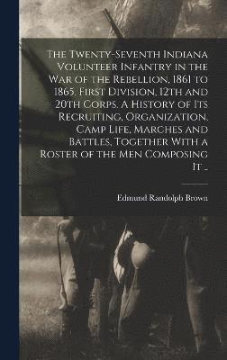 bokomslag The Twenty-seventh Indiana Volunteer Infantry in the war of the Rebellion, 1861 to 1865. First Division, 12th and 20th Corps. A History of its Recruiting, Organization, Camp Life, Marches and