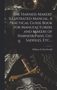 bokomslag Harness Makers' Illustrated Manual. A Practical Guide Book for Manufacturers and Makers of Harness, Pads, gig Saddles, etc. ..