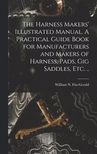 bokomslag The Harness Makers' Illustrated Manual. A Practical Guide Book for Manufacturers and Makers of Harness, Pads, gig Saddles, etc. ..