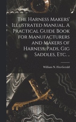 bokomslag Harness Makers' Illustrated Manual. A Practical Guide Book for Manufacturers and Makers of Harness, Pads, gig Saddles, etc. ..