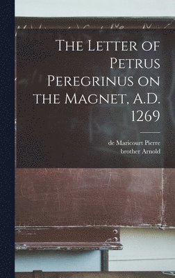 The Letter of Petrus Peregrinus on the Magnet, A.D. 1269 1