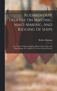 bokomslag Rudimentary Treatise On Masting, Mast-making, And Rigging Of Ships