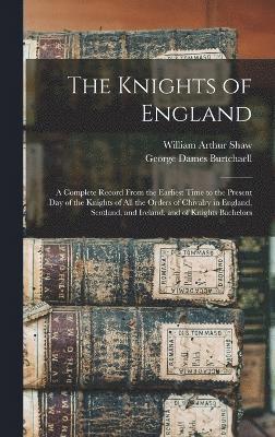 The Knights of England; a Complete Record From the Earliest Time to the Present day of the Knights of all the Orders of Chivalry in England, Scotland, and Ireland, and of Knights Bachelors 1