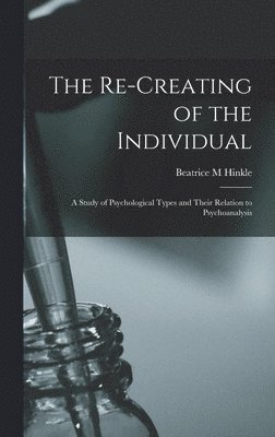 Re-creating of the Individual; a Study of Psychological Types and Their Relation to Psychoanalysis