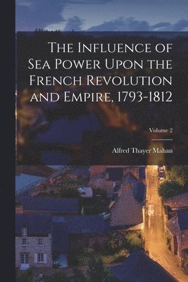 Alfred Thayer Mahan - Influence of Sea Power Upon the French Revolution and Empire, 1793-1812; Volume 2, Häftad