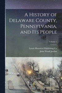 bokomslag A History of Delaware County, Pennsylvania, and Its People; Volume 1