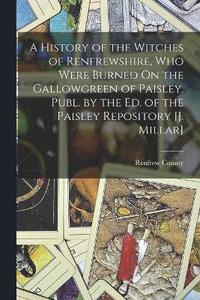 bokomslag A History of the Witches of Renfrewshire, Who Were Burned On the Gallowgreen of Paisley. Publ. by the Ed. of the Paisley Repository [J. Millar]
