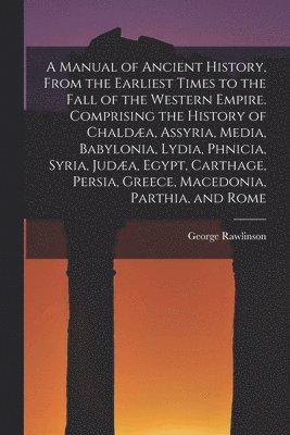 George Rawlinson - Manual of Ancient History, From the Earliest Times to the Fall of the Western Empire. Comprising the History of Chaldæa, Assyria, Media, Babylonia, Lydia, Phnicia, Syria, Judæa, Egypt, Carthage, Persia, Greece, Macedonia, Parthia, and Rome, Häftad