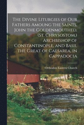 The Divine Liturgies of our Fathers Amoung the Saints, John the Goldenmouthed, (St. Chrysostom, ) Archbishop of Constantinople, and Basil the Great of Caesarea, in Cappadocia 1