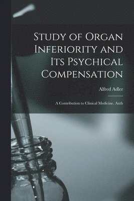 Alfred Adler - Study of Organ Inferiority and its Psychical Compensation; a Contribution to Clinical Medicine. Auth, Häftad