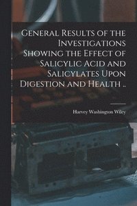 bokomslag General Results of the Investigations Showing the Effect of Salicylic Acid and Salicylates Upon Digestion and Health ..