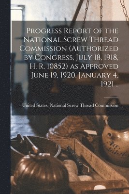 bokomslag Progress Report of the National Screw Thread Commission (authorized by Congress, July 18, 1918, H. R. 10852) as Approved June 19, 1920. January 4, 1921 ..