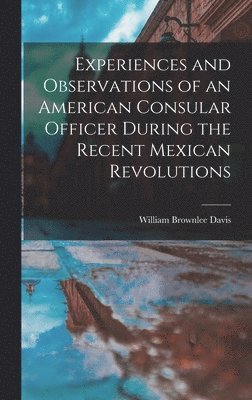 bokomslag Experiences and Observations of an American Consular Officer During the Recent Mexican Revolutions