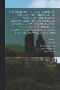 bokomslag New Light on the Early History of the Greater Northwest. The Manuscript Journals of Alexander Henry ... and of David Thompson ... 1799-1814. Exploration and Adventure Among the Indians on the Red,