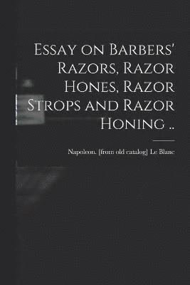 Essay on Barbers' Razors, Razor Hones, Razor Strops and Razor Honing .. 1