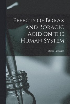 Oscar (Mathias Eugen Oscar Liebreich - Effects of Borax and Boracic Acid on the Human System, Häftad