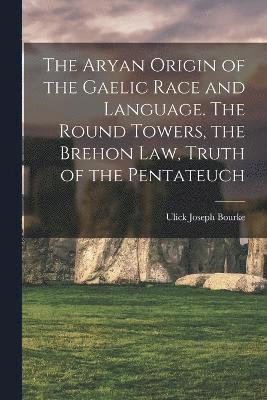 Aryan Origin of the Gaelic Race and Language. The Round Towers, the Brehon law, Truth of the Pentateuch
