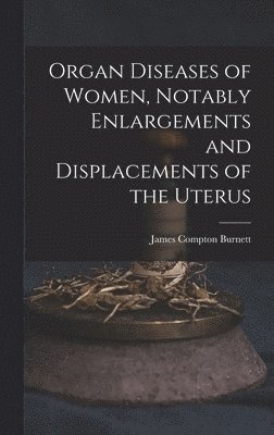 bokomslag Organ Diseases of Women, Notably Enlargements and Displacements of the Uterus