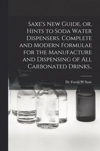 bokomslag Saxe's new Guide, or, Hints to Soda Water Dispensers. Complete and Modern Formulae for the Manufacture and Dispensing of all Carbonated Drinks..
