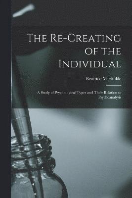 bokomslag Re-creating of the Individual; a Study of Psychological Types and Their Relation to Psychoanalysis
