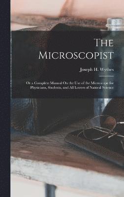 The Microscopist; Or a Complete Manual On the Use of the Microscope for Physicians, Students, and All Lovers of Natural Science 1