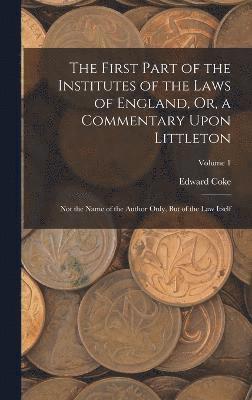 First Part of the Institutes of the Laws of England, Or, a Commentary Upon Littleton