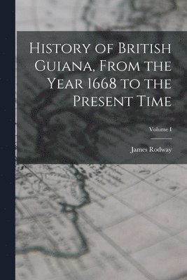 History of British Guiana, From the Year 1668 to the Present Time; Volume I 1