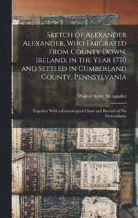 bokomslag Sketch of Alexander Alexander, Who Emigrated From County Down, Ireland, in the Year 1770 and Settled in Cumberland County, Pennsylvania